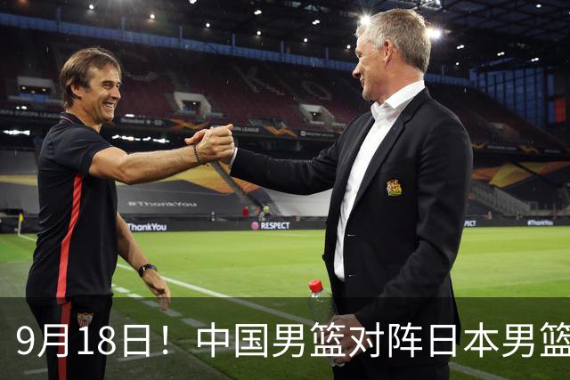 9月18日！中国男篮对阵日本男篮时间确定 输不得？郭士强面临巨大压力！